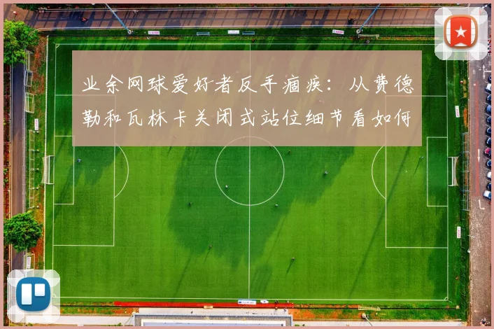 业余网球爱好者反手痼疾：从费德勒和瓦林卡关闭式站位细节看如何通过步法与重心转移提升击球稳定性与落点深度控制
