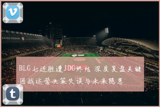 BLG七连胜遭JDG终结 深度复盘关键团战运营决策失误与未来隐患
