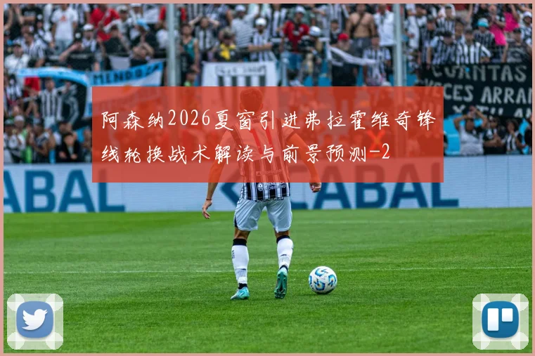 阿森纳2026夏窗引进弗拉霍维奇锋线轮换战术解读与前景预测