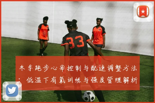 冬季跑步心率控制与配速调整方法：低温下有氧训练与强度管理解析