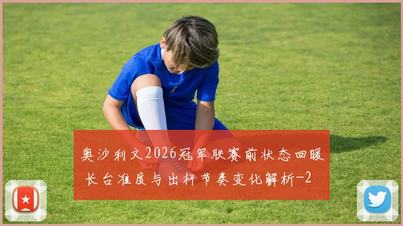 奥沙利文2026冠军联赛前状态回暖 长台准度与出杆节奏变化解析