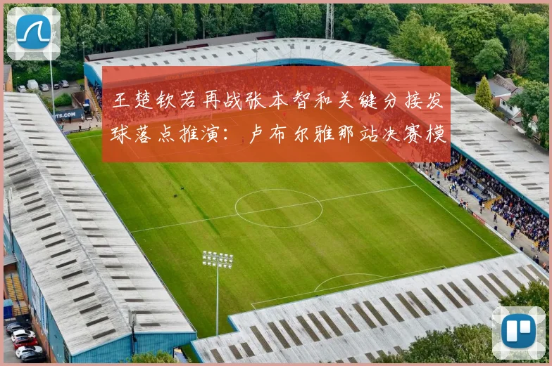 王楚钦若再战张本智和关键分接发球落点推演：卢布尔雅那站决赛模拟与数据解析