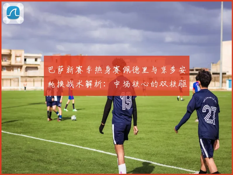 巴萨新赛季热身赛佩德里与京多安轮换战术解析：中场核心的双核驱动与平衡
