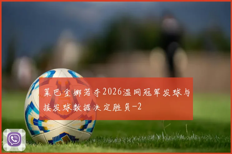 莱巴金娜若夺2026温网冠军发球与接发球数据决定胜负