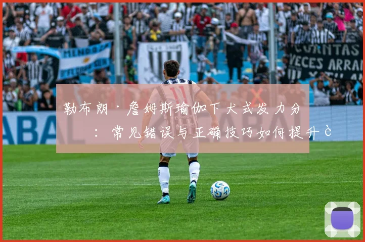 勒布朗·詹姆斯瑜伽下犬式发力分析：常见错误与正确技巧如何提升运动表现
