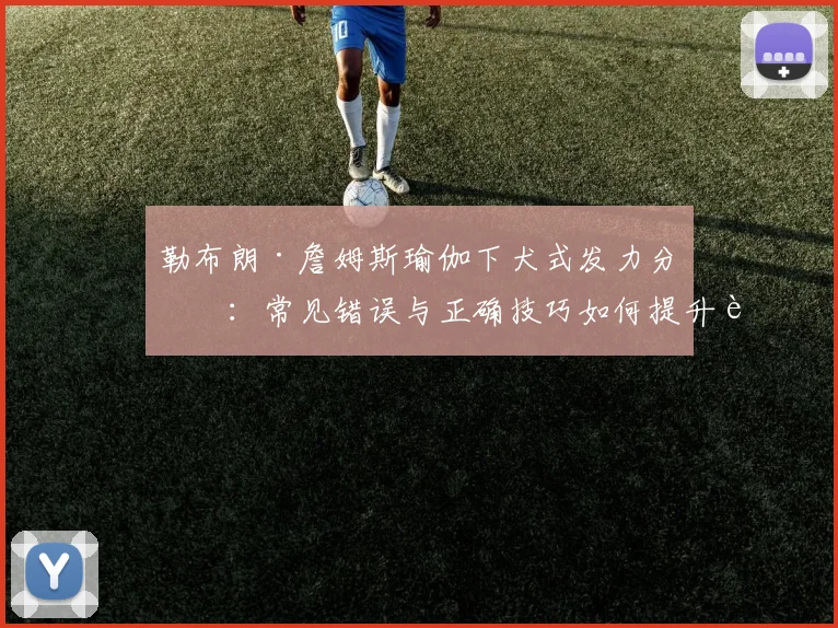 勒布朗·詹姆斯瑜伽下犬式发力分析：常见错误与正确技巧如何提升运动表现