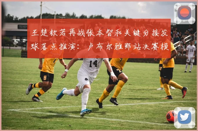王楚钦若再战张本智和关键分接发球落点推演：卢布尔雅那站决赛模拟与数据解析