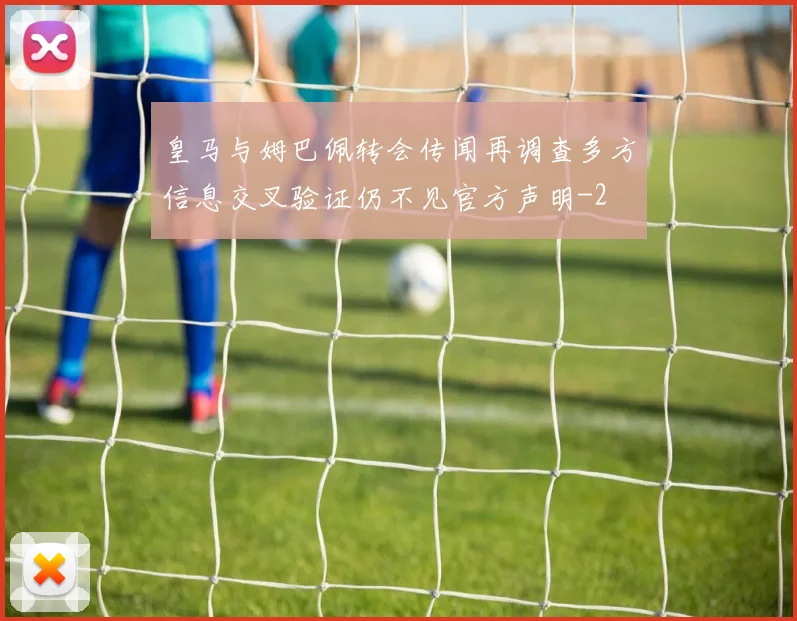皇马与姆巴佩转会传闻再调查多方信息交叉验证仍不见官方声明