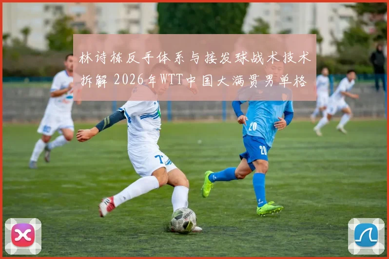 林诗栋反手体系与接发球战术技术拆解 2026年WTT中国大满贯男单格局前瞻