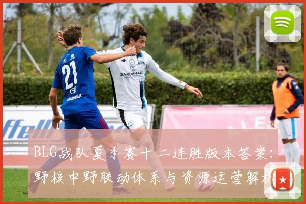 BLG战队夏季赛十二连胜版本答案：野核中野联动体系与资源运营解析