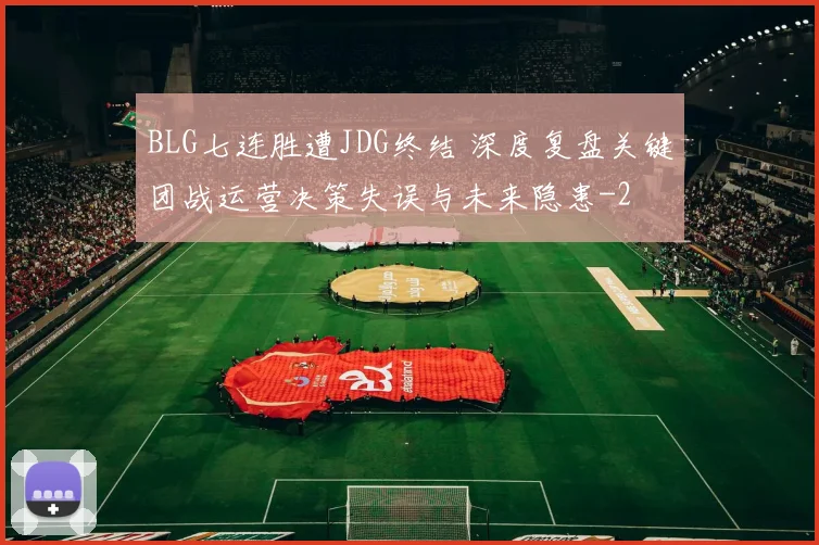 BLG七连胜遭JDG终结 深度复盘关键团战运营决策失误与未来隐患