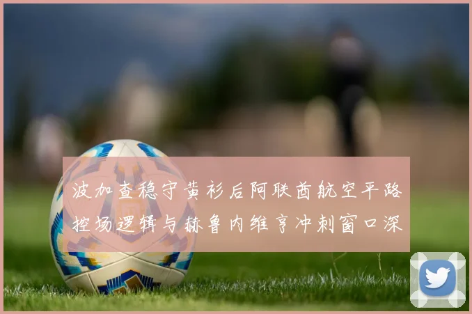 波加查稳守黄衫后阿联酋航空平路控场逻辑与赫鲁内维亨冲刺窗口深度研判