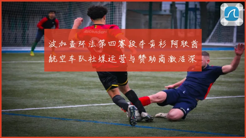 波加查环法第四赛段夺黄衫 阿联酋航空车队社媒运营与赞助商激活深度观察