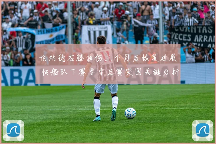伦纳德右膝扭伤三个月后恢复进展 快船队下赛季季后赛突围关键分析