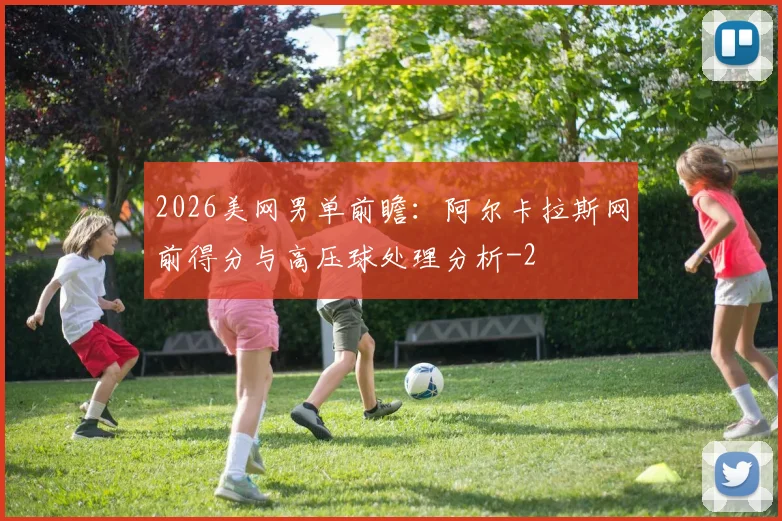 2026美网男单前瞻：阿尔卡拉斯网前得分与高压球处理分析