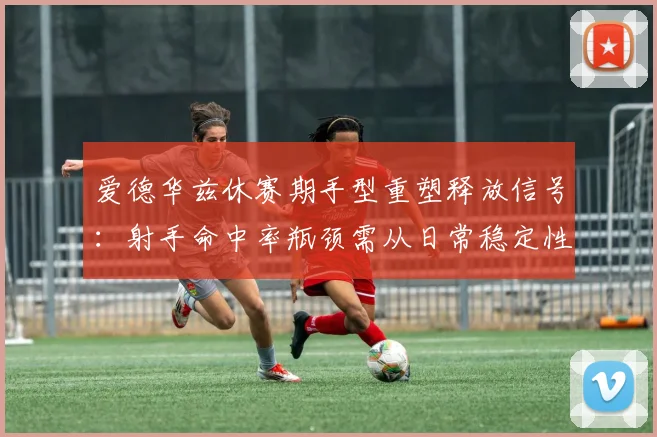 爱德华兹休赛期手型重塑释放信号：射手命中率瓶颈需从日常稳定性练习突破