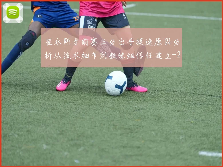 崔永熙季前赛三分出手提速原因分析从技术细节到教练组信任建立
