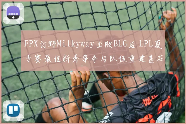 FPX打野Milkyway击败BLG后 LPL夏季赛最佳新秀争夺与队伍重建基石解读