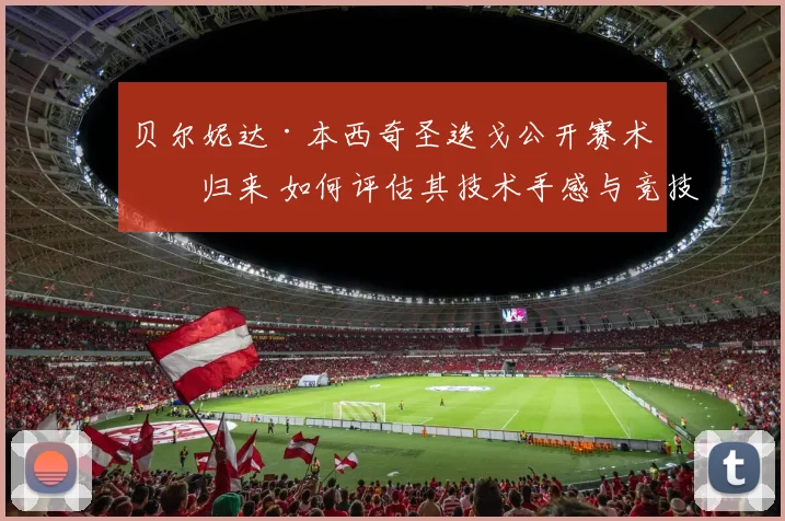 贝尔妮达·本西奇圣迭戈公开赛术后归来 如何评估其技术手感与竞技状态