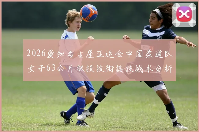 2026爱知名古屋亚运会中国柔道队女子63公斤级投技衔接技战术分析