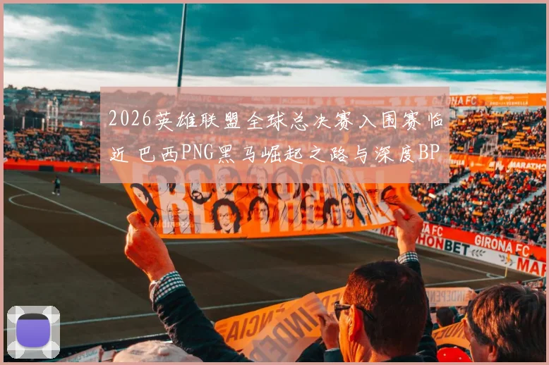 2026英雄联盟全球总决赛入围赛临近 巴西PNG黑马崛起之路与深度BP博弈前瞻