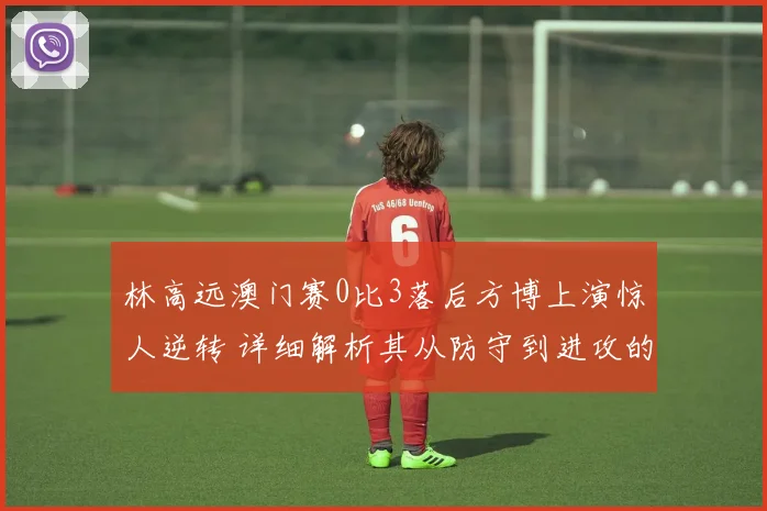 林高远澳门赛0比3落后方博上演惊人逆转 详细解析其从防守到进攻的三大战术调整