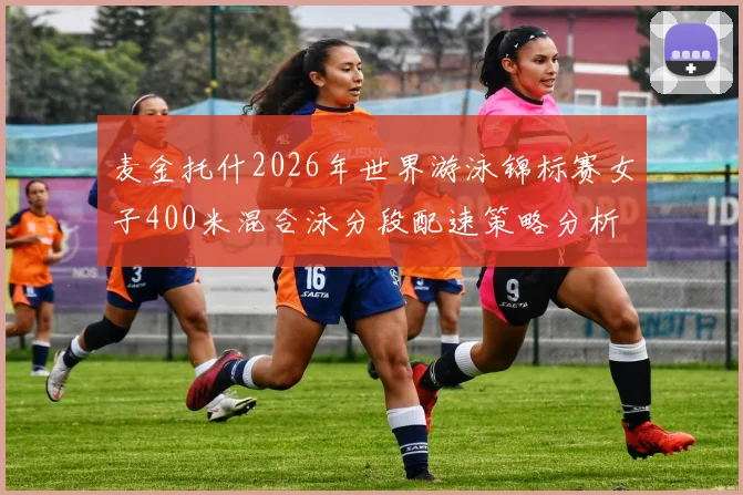 麦金托什2026年世界游泳锦标赛女子400米混合泳分段配速策略分析