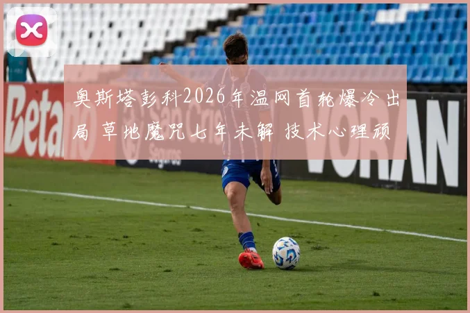 奥斯塔彭科2026年温网首轮爆冷出局 草地魔咒七年未解 技术心理顽疾与未来出路分析