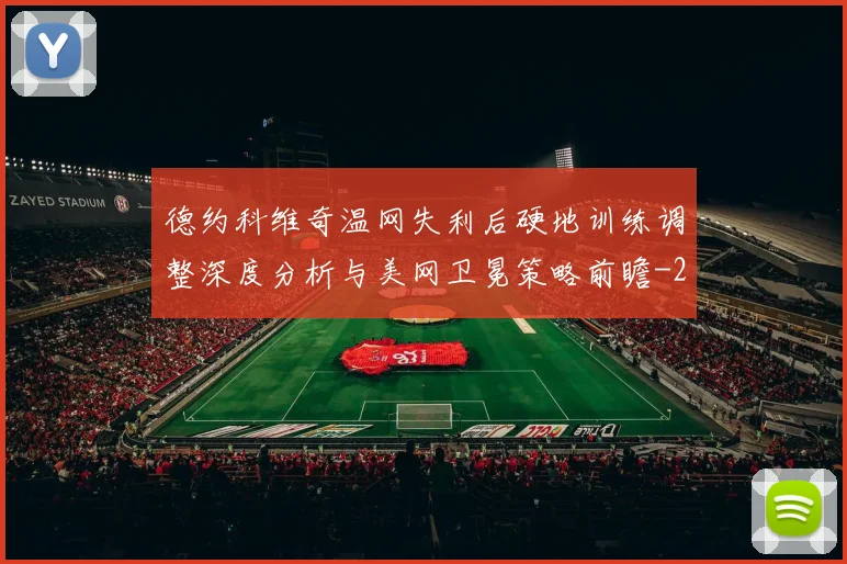 德约科维奇温网失利后硬地训练调整深度分析与美网卫冕策略前瞻