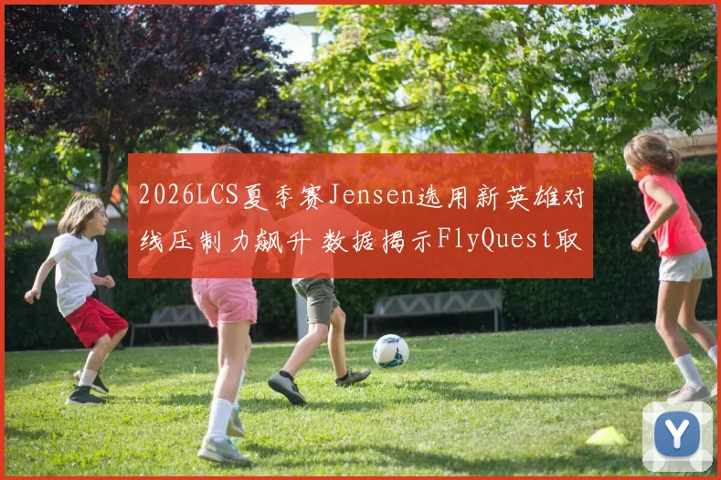 2026LCS夏季赛Jensen选用新英雄对线压制力飙升 数据揭示FlyQuest取胜关键