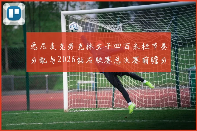 悉尼麦克劳克林女子四百米栏节奏分配与2026钻石联赛总决赛前瞻分析