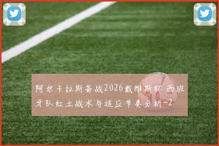 阿尔卡拉斯备战2026戴维斯杯 西班牙队红土战术与适应节奏分析