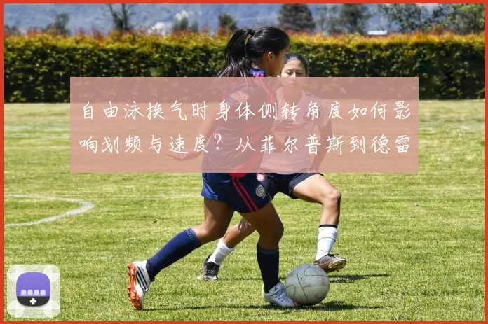 自由泳换气时身体侧转角度如何影响划频与速度?从菲尔普斯到德雷塞尔的技术演进解析