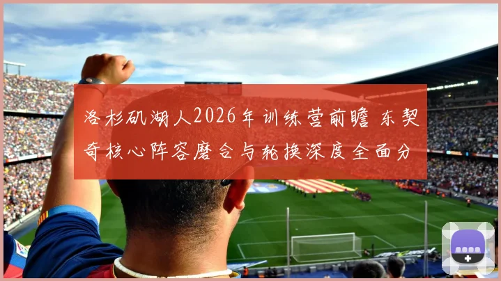 洛杉矶湖人2026年训练营前瞻 东契奇核心阵容磨合与轮换深度全面分析