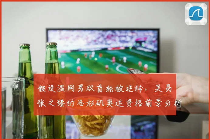 假设温网男双首轮被逆转，吴易昺张之臻的洛杉矶奥运资格前景分析