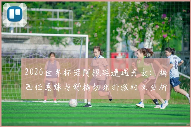 2026世界杯若阿根廷遭遇丹麦：梅西任意球与舒梅切尔扑救对决分析