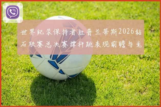 世界纪录保持者杜普兰蒂斯2026钻石联赛总决赛撑杆跳表现前瞻与竞争变量深度分析