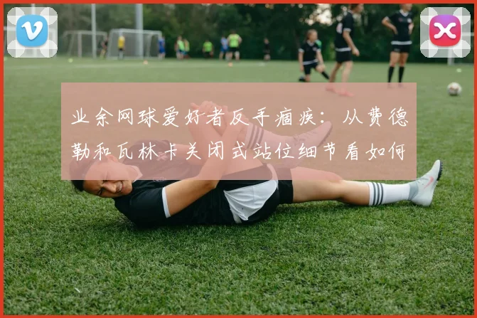 业余网球爱好者反手痼疾：从费德勒和瓦林卡关闭式站位细节看如何通过步法与重心转移提升击球稳定性与落点深度控制