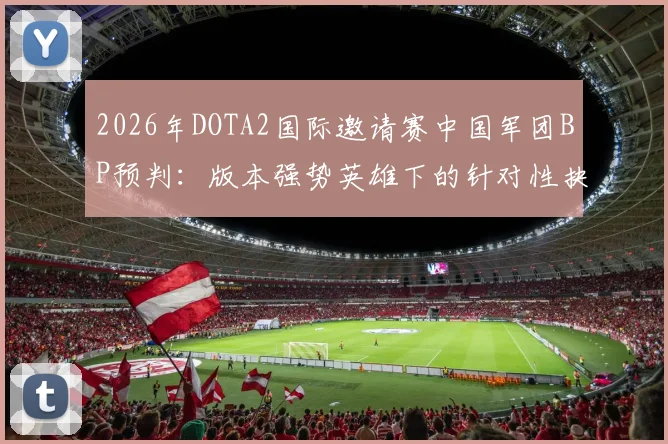 2026年DOTA2国际邀请赛中国军团BP预判:版本强势英雄下的针对性抉择
