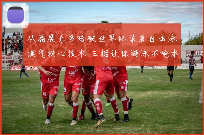 从潘展乐多哈破世界纪录看自由泳换气核心技术 三招让你游泳不呛水