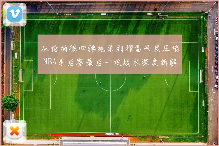 从伦纳德四弹绝杀到穆雷两度压哨 NBA季后赛最后一攻战术深度拆解