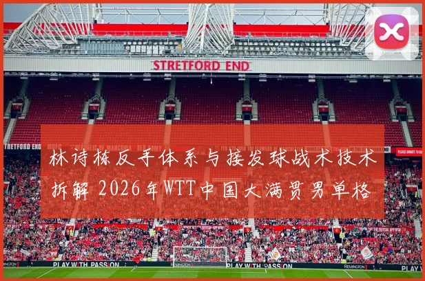 林诗栋反手体系与接发球战术技术拆解 2026年WTT中国大满贯男单格局前瞻
