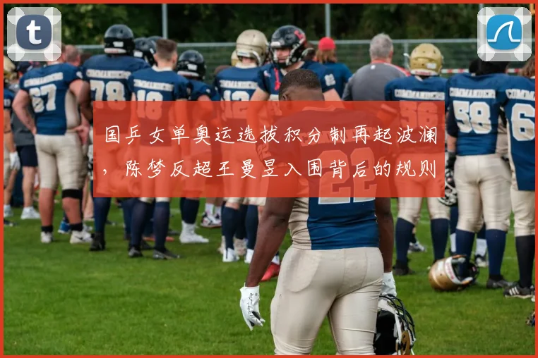 国乒女单奥运选拔积分制再起波澜，陈梦反超王曼昱入围背后的规则争议与内部角力