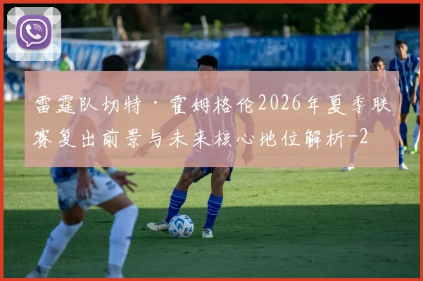 雷霆队切特·霍姆格伦2026年夏季联赛复出前景与未来核心地位解析