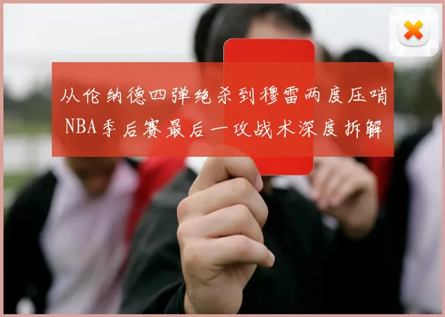 从伦纳德四弹绝杀到穆雷两度压哨 NBA季后赛最后一攻战术深度拆解