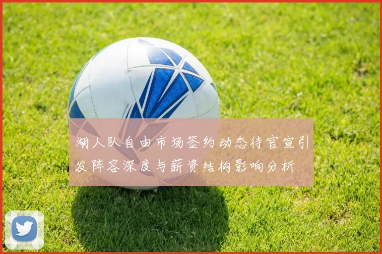 湖人队自由市场签约动态待官宣引发阵容深度与薪资结构影响分析
