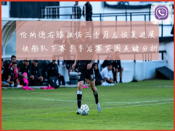 伦纳德右膝扭伤三个月后恢复进展 快船队下赛季季后赛突围关键分析