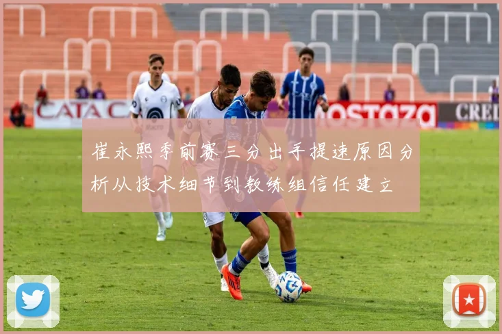 崔永熙季前赛三分出手提速原因分析从技术细节到教练组信任建立