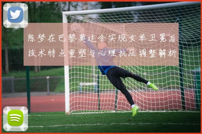 陈梦在巴黎奥运会实现女单卫冕后技术特点重塑与心理抗压调整解析