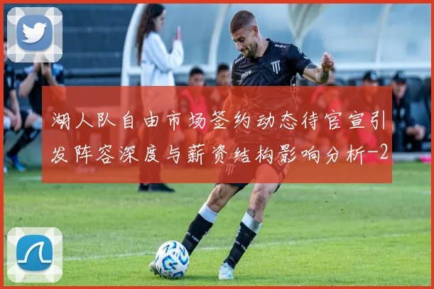 湖人队自由市场签约动态待官宣引发阵容深度与薪资结构影响分析